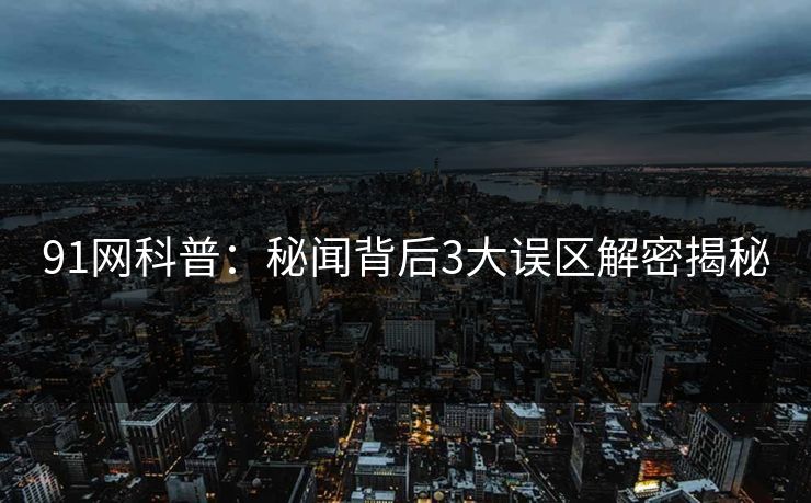 91网科普：秘闻背后3大误区解密揭秘