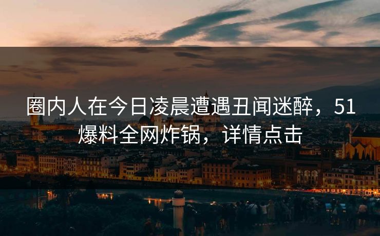 圈内人在今日凌晨遭遇丑闻迷醉，51爆料全网炸锅，详情点击