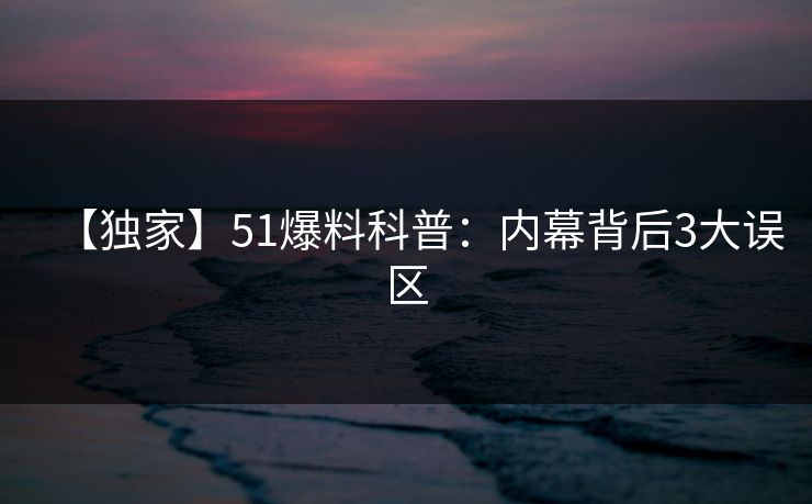 【独家】51爆料科普：内幕背后3大误区