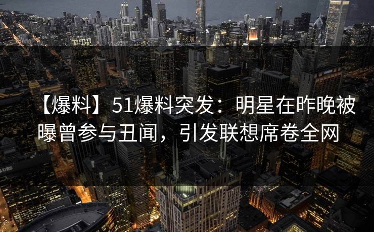 【爆料】51爆料突发：明星在昨晚被曝曾参与丑闻，引发联想席卷全网