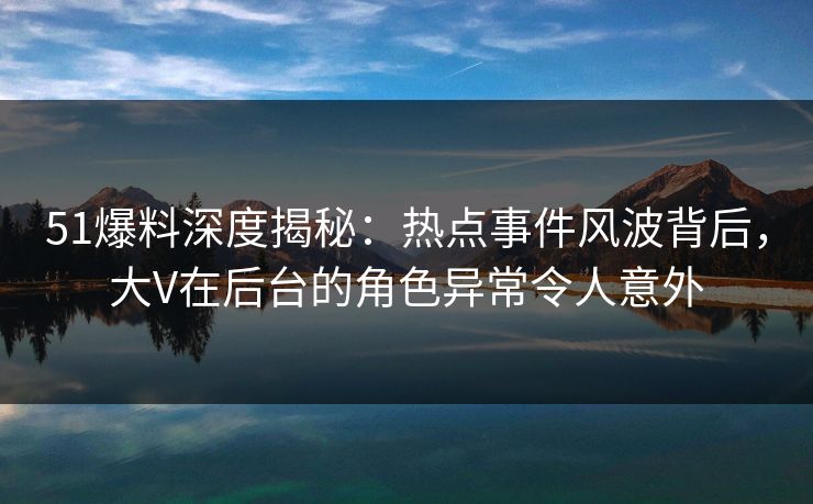 51爆料深度揭秘:热点事件风波背后,大V在后台的角色异常令人意外 51爆料深度揭秘:热点事件风波背后,大V在后台的角色异常令人意外