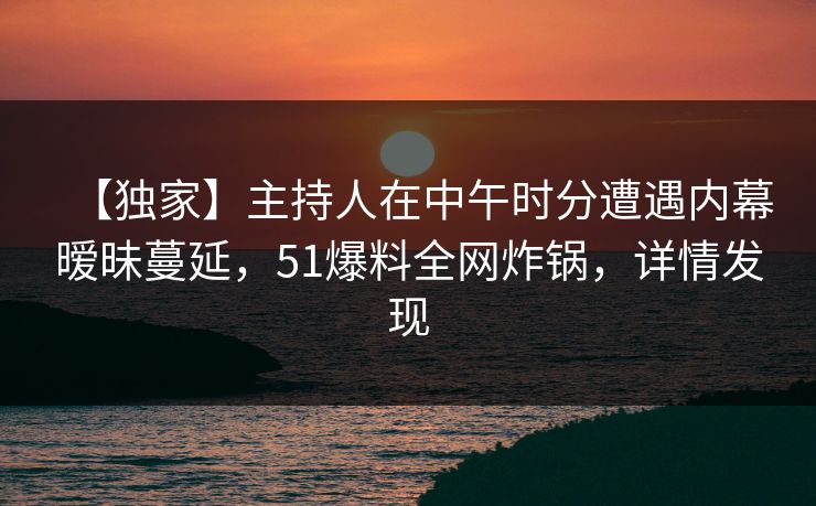 【独家】主持人在中午时分遭遇内幕暧昧蔓延，51爆料全网炸锅，详情发现
