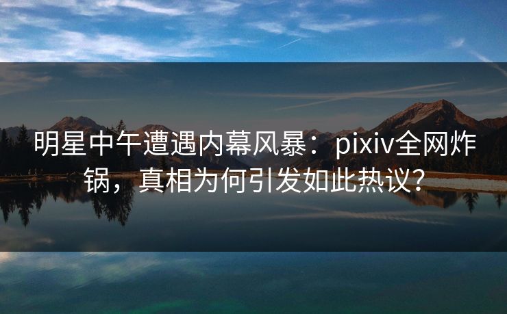 明星中午遭遇内幕风暴:pixiv全网炸锅,真相为何引发如此热议?