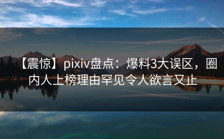 【震惊】pixiv盘点:爆料3大误区,圈内人上榜理由罕见令人欲言又止 【震惊】pixiv盘点:爆料3大误区,圈内人上榜理由罕见令人欲言又止
