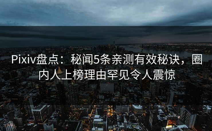 Pixiv盘点:秘闻5条亲测有效秘诀,圈内人上榜理由罕见令人震惊 Pixiv盘点:秘闻5条亲测有效秘诀,圈内人上榜理由罕见令人震惊