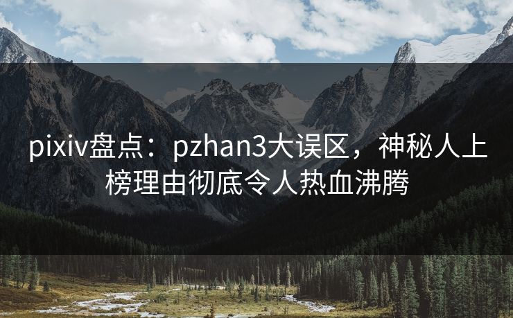 pixiv盘点：pzhan3大误区，神秘人上榜理由彻底令人热血沸腾