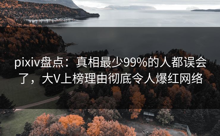 pixiv盘点:真相最少99%的人都误会了,大V上榜理由彻底令人爆红网络