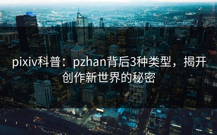 pixiv科普:pzhan背后3种类型,揭开创作新世界的秘密