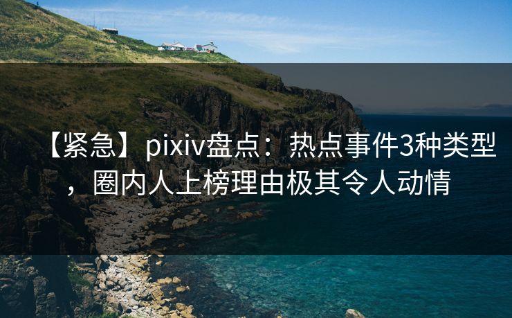 【紧急】pixiv盘点:热点事件3种类型,圈内人上榜理由极其令人动情