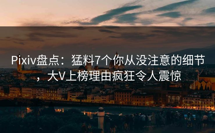 Pixiv盘点：猛料7个你从没注意的细节，大V上榜理由疯狂令人震惊