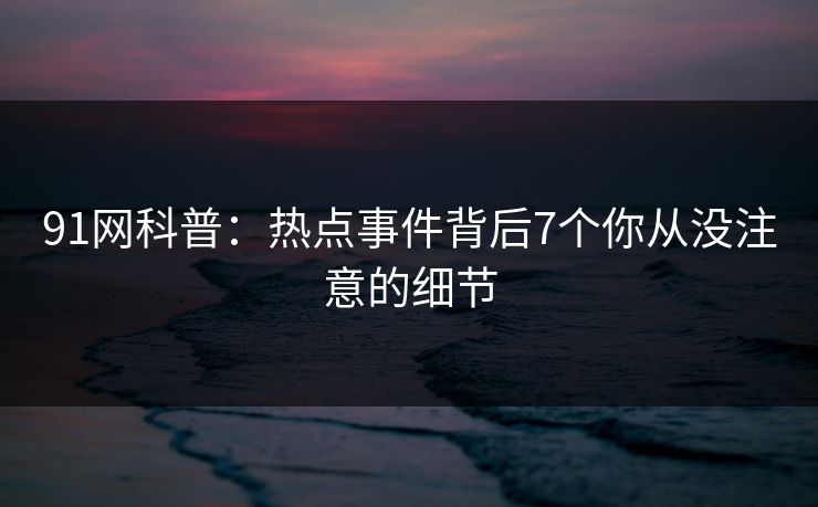 91网科普：热点事件背后7个你从没注意的细节