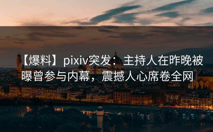 【爆料】pixiv突发:主持人在昨晚被曝曾参与内幕,震撼人心席卷全网