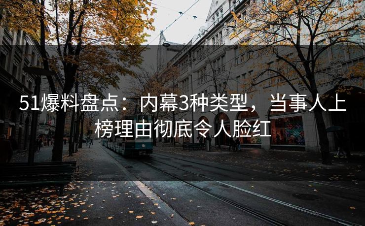 51爆料盘点:内幕3种类型,当事人上榜理由彻底令人脸红