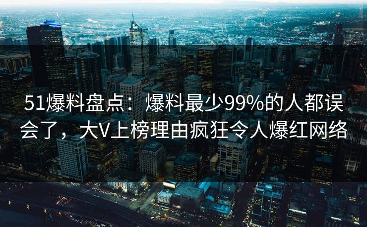 51爆料盘点:爆料最少99%的人都误会了,大V上榜理由疯狂令人爆红网络