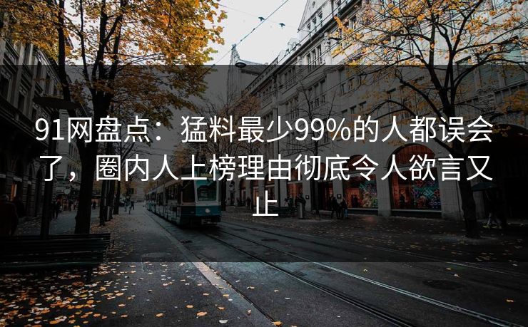 91网盘点:猛料最少99%的人都误会了,圈内人上榜理由彻底令人欲言又止