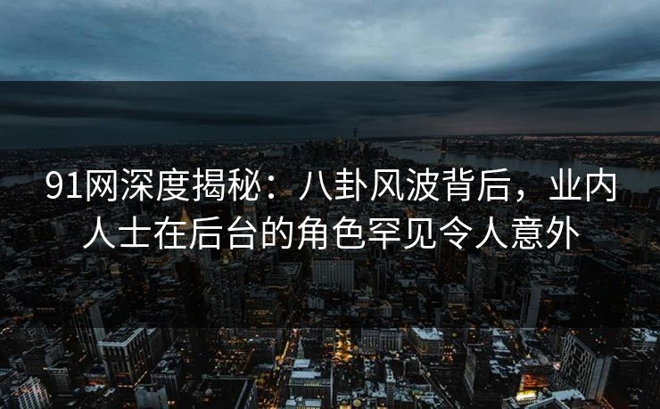 91网深度揭秘:八卦风波背后,业内人士在后台的角色罕见令人意外