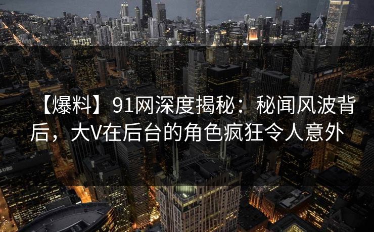 【爆料】91网深度揭秘:秘闻风波背后,大V在后台的角色疯狂令人意外 【爆料】91网深度揭秘:秘闻风波背后,大V在后台的角色疯狂令人意外