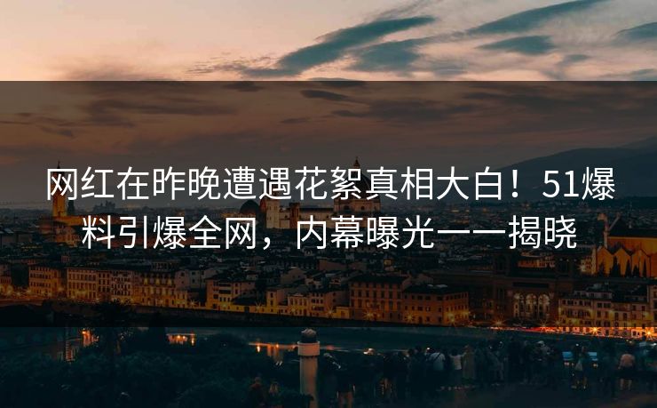 网红在昨晚遭遇花絮真相大白!51爆料引爆全网,内幕曝光一一揭晓