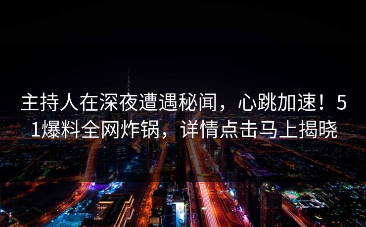 主持人在深夜遭遇秘闻,心跳加速!51爆料全网炸锅,详情点击马上揭晓