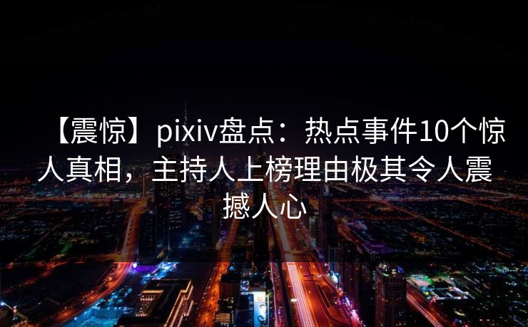 【震惊】pixiv盘点:热点事件10个惊人真相,主持人上榜理由极其令人震撼人心