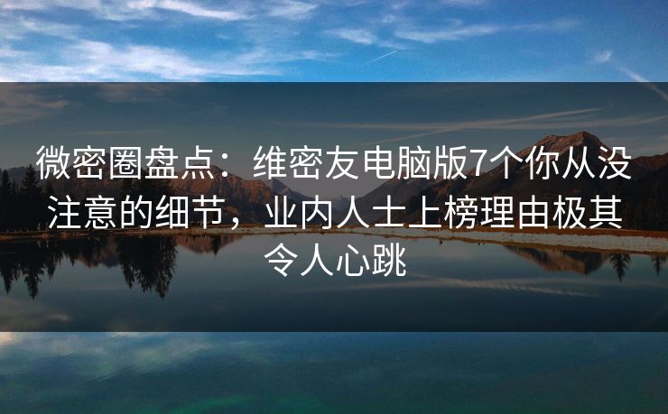微密圈盘点:维密友电脑版7个你从没注意的细节,业内人士上榜理由极其令人心跳