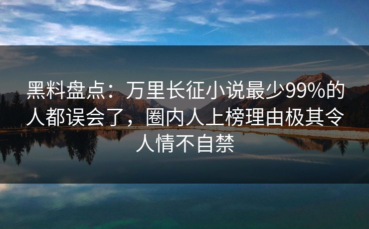 黑料盘点:万里长征小说最少99%的人都误会了,圈内人上榜理由极其令人情不自禁