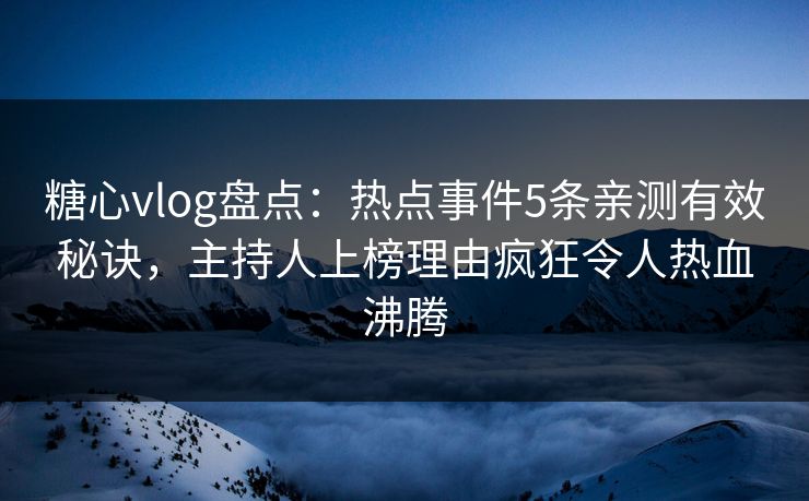 糖心vlog盘点:热点事件5条亲测有效秘诀,主持人上榜理由疯狂令人热血沸腾 糖心vlog盘点:热点事件5条亲测有效秘诀,主持人上榜理由疯狂令人热血沸腾