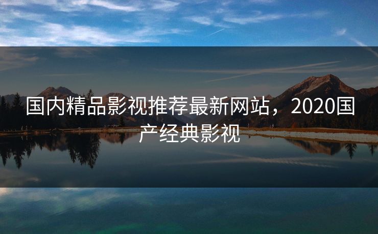 国内精品影视推荐最新网站,2020国产经典影视