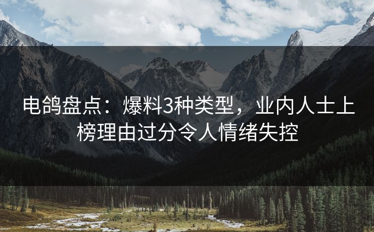 电鸽盘点:爆料3种类型,业内人士上榜理由过分令人情绪失控 电鸽盘点:爆料3种类型,业内人士上榜理由过分令人情绪失控