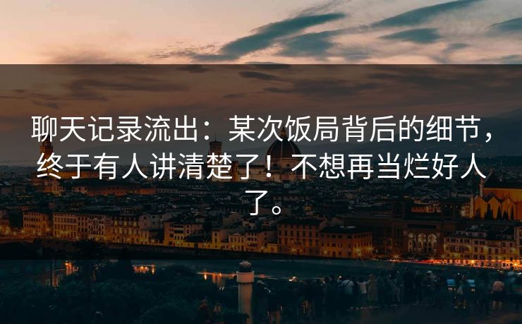 聊天记录流出：某次饭局背后的细节，终于有人讲清楚了！不想再当烂好人了。