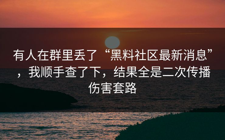 有人在群里丢了“黑料社区最新消息”，我顺手查了下，结果全是二次传播伤害套路