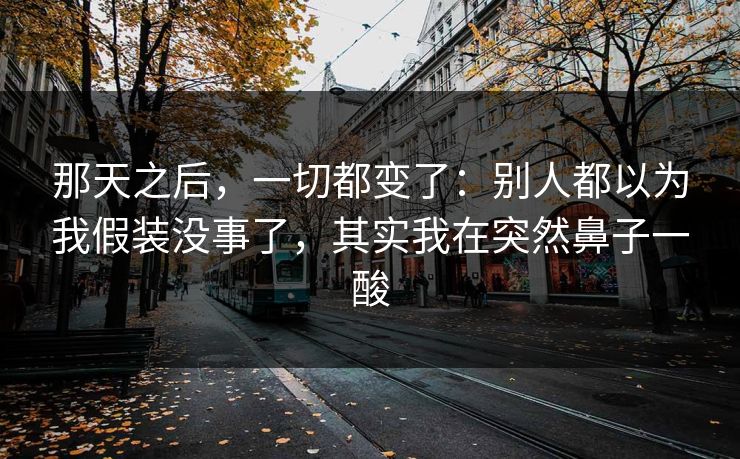 那天之后，一切都变了：别人都以为我假装没事了，其实我在突然鼻子一酸