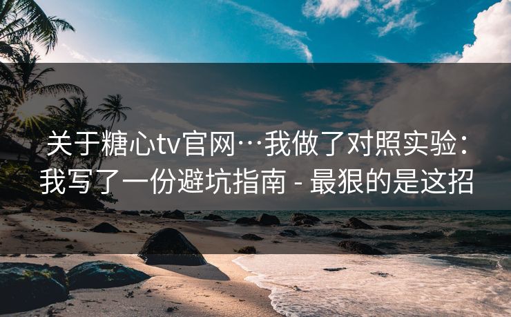 关于糖心tv官网…我做了对照实验：我写了一份避坑指南 - 最狠的是这招