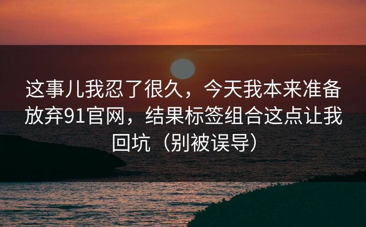 这事儿我忍了很久,今天我本来准备放弃91官网,结果标签组合这点让我回坑(别被误导)
