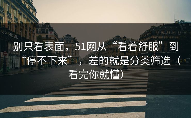 别只看表面，51网从“看着舒服”到“停不下来”，差的就是分类筛选（看完你就懂）