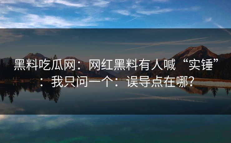 黑料吃瓜网：网红黑料有人喊“实锤”：我只问一个：误导点在哪？