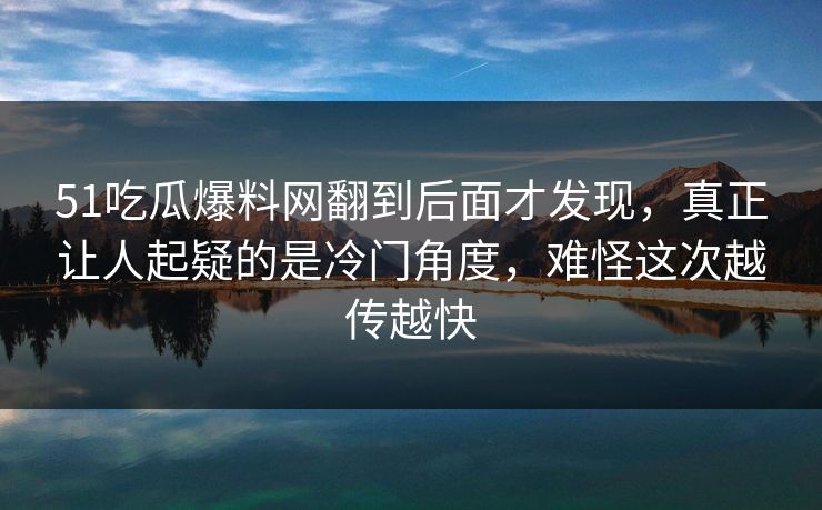 51吃瓜爆料网翻到后面才发现，真正让人起疑的是冷门角度，难怪这次越传越快