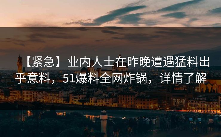 【紧急】业内人士在昨晚遭遇猛料出乎意料，51爆料全网炸锅，详情了解