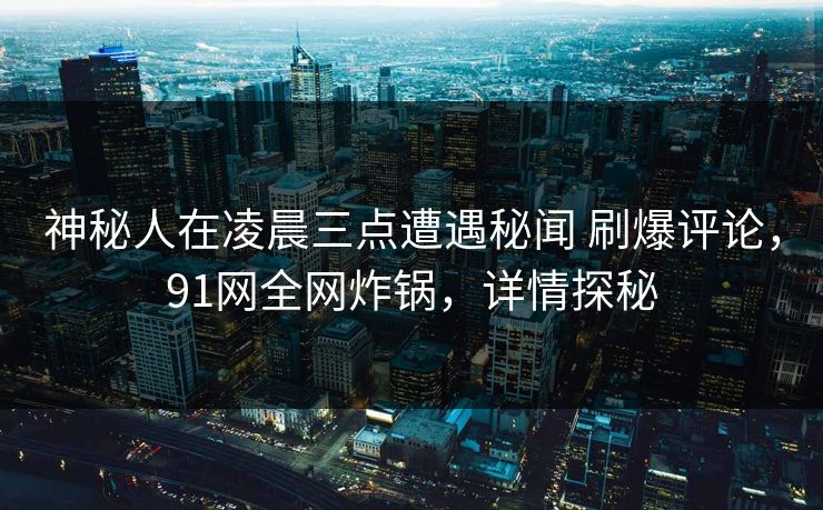神秘人在凌晨三点遭遇秘闻 刷爆评论，91网全网炸锅，详情探秘