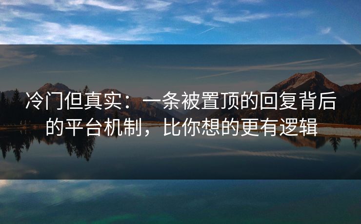 冷门但真实：一条被置顶的回复背后的平台机制，比你想的更有逻辑